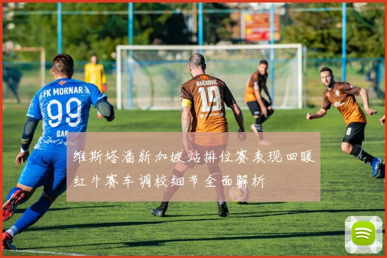 维斯塔潘新加坡站排位赛表现回暖红牛赛车调校细节全面解析