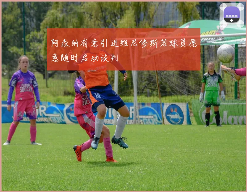 阿森纳有意引进维尼修斯若球员愿意随时启动谈判