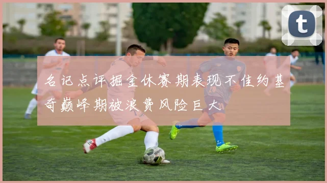 名记点评掘金休赛期表现不佳约基奇巅峰期被浪费风险巨大