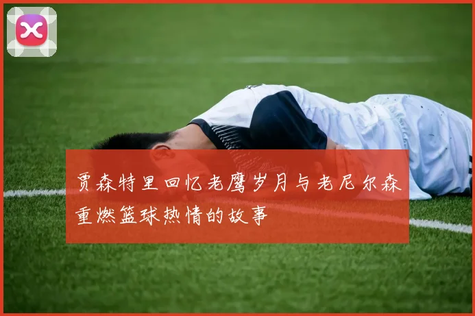 贾森特里回忆老鹰岁月与老尼尔森重燃篮球热情的故事