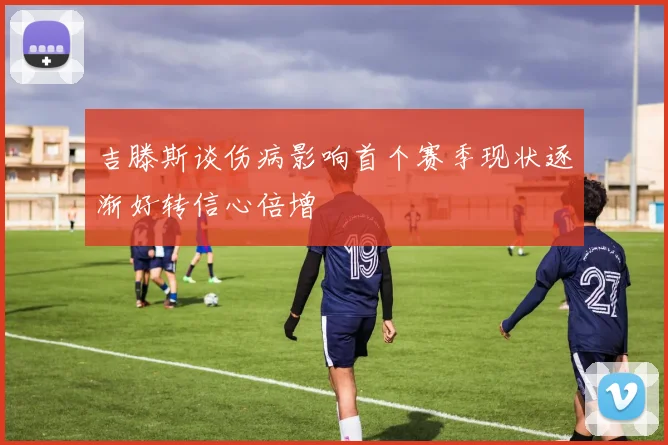 吉滕斯谈伤病影响首个赛季现状逐渐好转信心倍增
