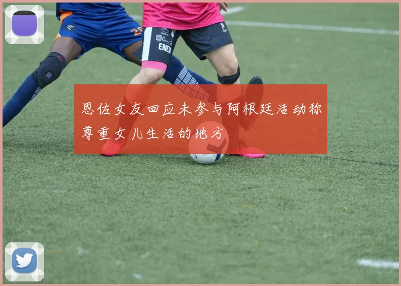 恩佐女友回应未参与阿根廷活动称尊重女儿生活的地方