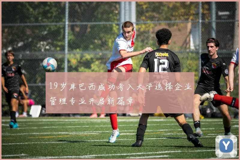19岁库巴西成功考入大学选择企业管理专业开启新篇章