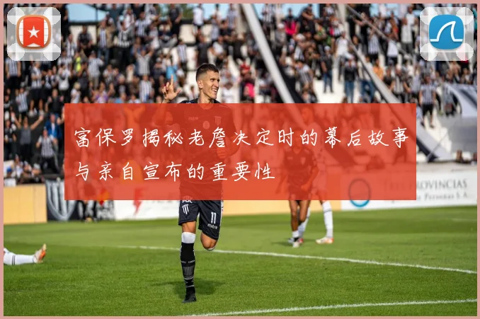 富保罗揭秘老詹决定时的幕后故事与亲自宣布的重要性