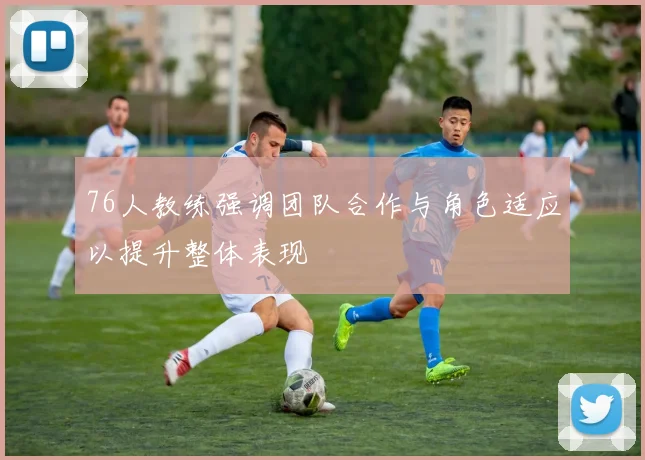 76人教练强调团队合作与角色适应以提升整体表现