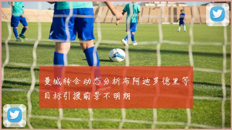 曼城转会动态分析布阿迪罗德里等目标引援前景不明朗