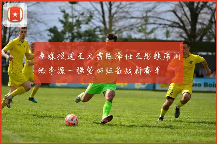 鲁媒报道王大雷陈泽仕王彤缺席训练李源一强势回归备战新赛季