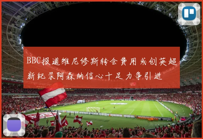 BBC报道维尼修斯转会费用或创英超新纪录阿森纳信心十足力争引进