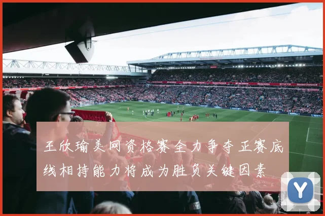王欣瑜美网资格赛全力争夺正赛底线相持能力将成为胜负关键因素