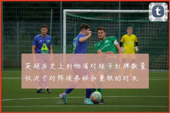 英超历史上利物浦对纽卡红牌数量仅次于对阵埃弗顿和曼联的对决