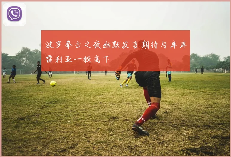 波罗拳击之夜幽默发言期待与库库雷利亚一较高下