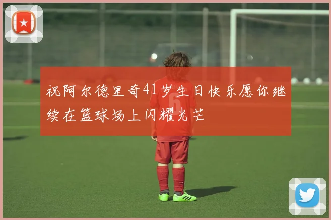 祝阿尔德里奇41岁生日快乐愿你继续在篮球场上闪耀光芒